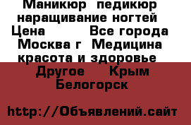 Маникюр, педикюр, наращивание ногтей › Цена ­ 350 - Все города, Москва г. Медицина, красота и здоровье » Другое   . Крым,Белогорск